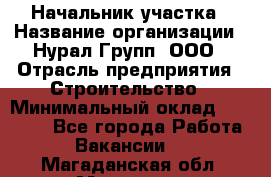 Начальник участка › Название организации ­ Нурал Групп, ООО › Отрасль предприятия ­ Строительство › Минимальный оклад ­ 55 000 - Все города Работа » Вакансии   . Магаданская обл.,Магадан г.